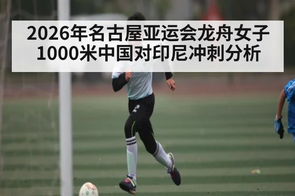 2026年名古屋亚运会龙舟女子1000米中国对印尼冲刺分析