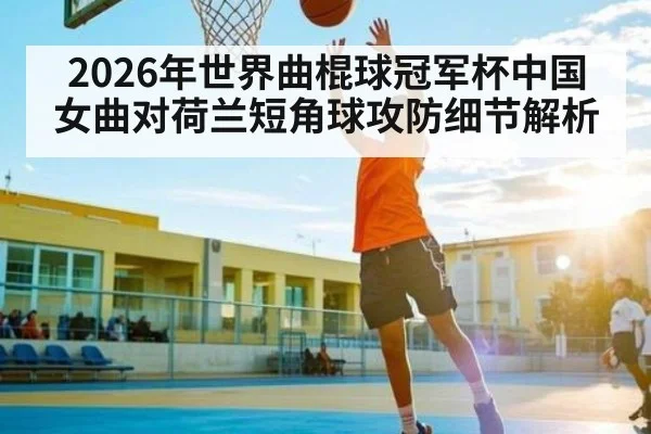 2026年世界曲棍球冠军杯中国女曲对荷兰短角球攻防细节解析
