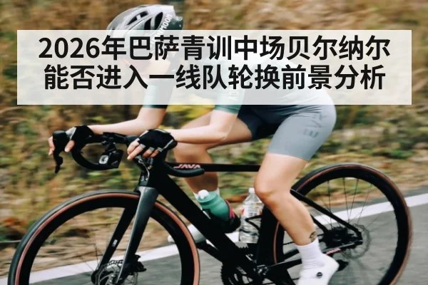 2026年巴萨青训中场贝尔纳尔能否进入一线队轮换前景分析